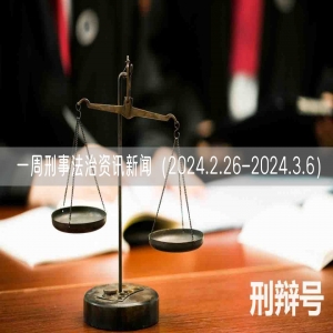 一周刑事法治资讯新闻（2024.2.26-2024.3.6）