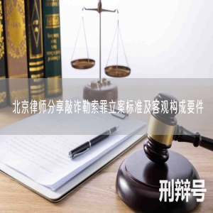 北京律师分享敲诈勒索罪立案标准及客观构成要件