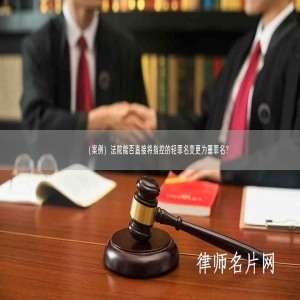 （案例）法院能否直接将指控的轻罪名变更为重罪名？